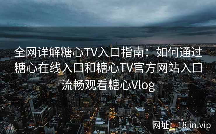 全网详解糖心TV入口指南：如何通过糖心在线入口和糖心TV官方网站入口流畅观看糖心Vlog