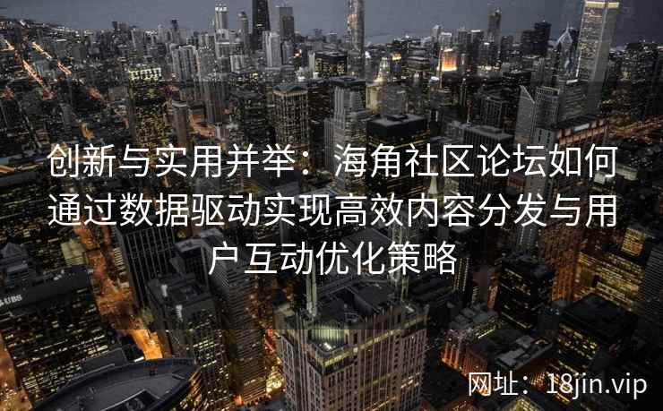 创新与实用并举：海角社区论坛如何通过数据驱动实现高效内容分发与用户互动优化策略