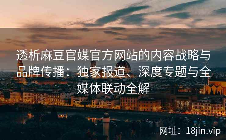 透析麻豆官媒官方网站的内容战略与品牌传播：独家报道、深度专题与全媒体联动全解