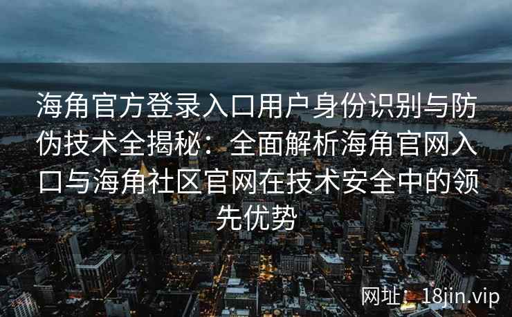 海角官方登录入口用户身份识别与防伪技术全揭秘：全面解析海角官网入口与海角社区官网在技术安全中的领先优势