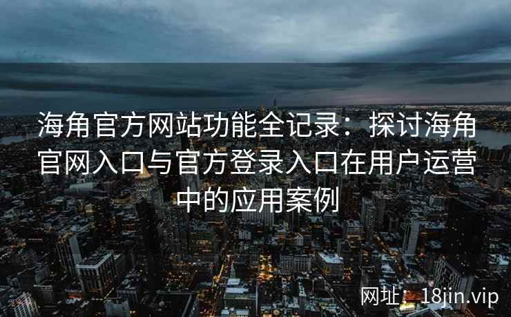 海角官方网站功能全记录：探讨海角官网入口与官方登录入口在用户运营中的应用案例