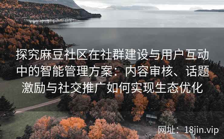 探究麻豆社区在社群建设与用户互动中的智能管理方案：内容审核、话题激励与社交推广如何实现生态优化