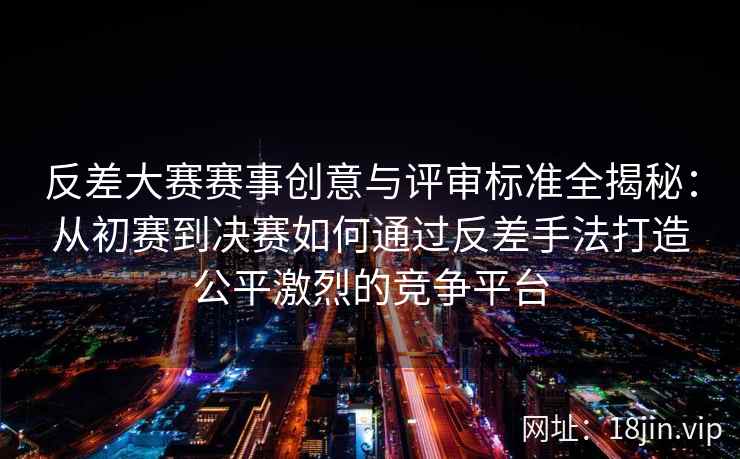 反差大赛赛事创意与评审标准全揭秘：从初赛到决赛如何通过反差手法打造公平激烈的竞争平台