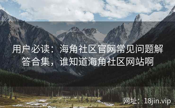 用户必读：海角社区官网常见问题解答合集，谁知道海角社区网站啊