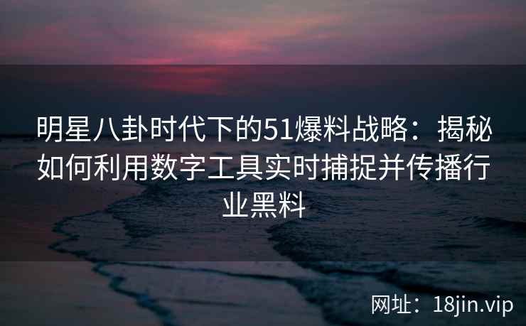 明星八卦时代下的51爆料战略:揭秘如何利用数字工具实时捕捉并传播行业黑料 明星八卦时代下的51爆料战略:揭秘如何利用数字工具实时捕捉并传播行业黑料
