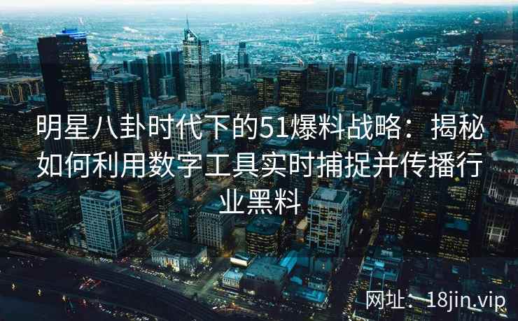 明星八卦时代下的51爆料战略:揭秘如何利用数字工具实时捕捉并传播行业黑料 明星八卦时代下的51爆料战略:揭秘如何利用数字工具实时捕捉并传播行业黑料