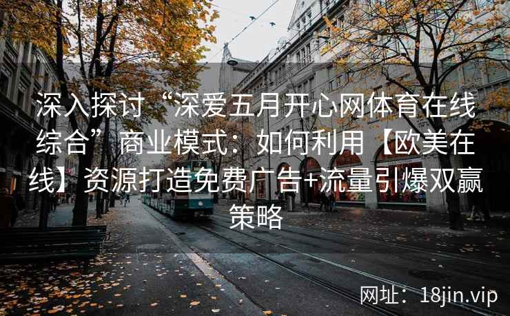 深入探讨“深爱五月开心网体育在线综合”商业模式:如何利用【欧美在线】资源打造免费广告+流量引爆双赢策略 深入探讨“深爱五月开心网体育在线综合”商业模式:如何利用【欧美在线】资源打造免费广告+流量引爆双赢策略