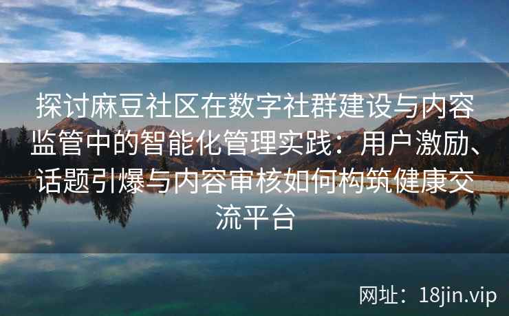 探讨麻豆社区在数字社群建设与内容监管中的智能化管理实践:用户激励、话题引爆与内容审核如何构筑健康交流平台 探讨麻豆社区在数字社群建设与内容监管中的智能化管理实践:用户激励、话题引爆与内容审核如何构筑健康交流平台