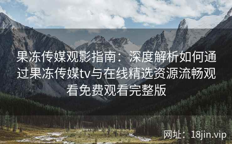 果冻传媒观影指南：深度解析如何通过果冻传媒tv与在线精选资源流畅观看免费观看完整版