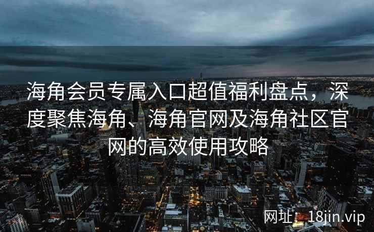 海角会员专属入口超值福利盘点，深度聚焦海角、海角官网及海角社区官网的高效使用攻略