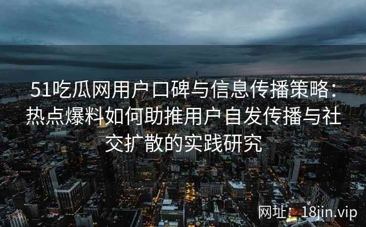 51吃瓜网用户口碑与信息传播策略：热点爆料如何助推用户自发传播与社交扩散的实践研究