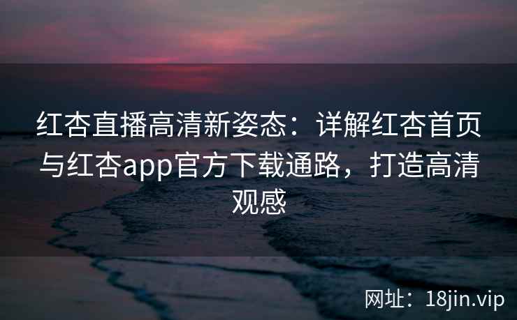 红杏直播高清新姿态:详解红杏首页与红杏app官方下载通路,打造高清观感 红杏直播高清新姿态:详解红杏首页与红杏app官方下载通路,打造高清观感
