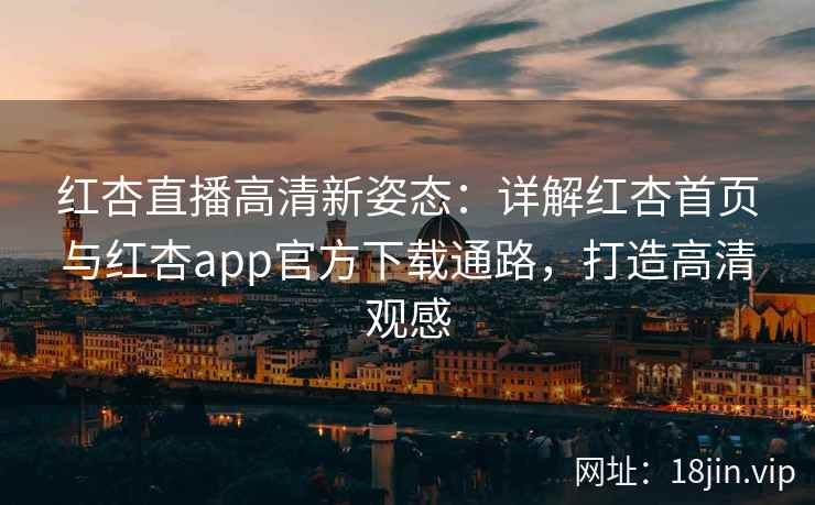 红杏直播高清新姿态:详解红杏首页与红杏app官方下载通路,打造高清观感 红杏直播高清新姿态:详解红杏首页与红杏app官方下载通路,打造高清观感