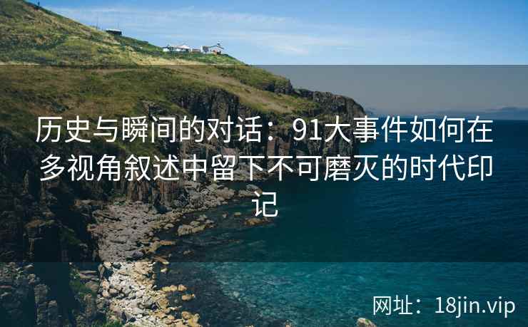 历史与瞬间的对话：91大事件如何在多视角叙述中留下不可磨灭的时代印记