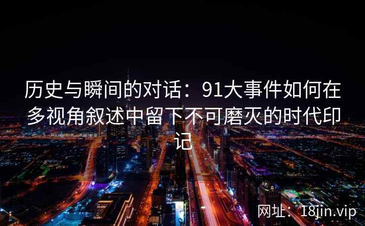 历史与瞬间的对话:91大事件如何在多视角叙述中留下不可磨灭的时代印记 历史与瞬间的对话:91大事件如何在多视角叙述中留下不可磨灭的时代印记