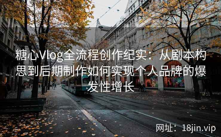 糖心Vlog全流程创作纪实：从剧本构思到后期制作如何实现个人品牌的爆发性增长