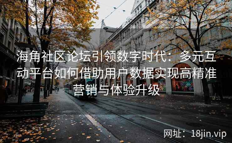 海角社区论坛引领数字时代：多元互动平台如何借助用户数据实现高精准营销与体验升级
