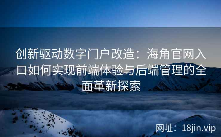 创新驱动数字门户改造：海角官网入口如何实现前端体验与后端管理的全面革新探索