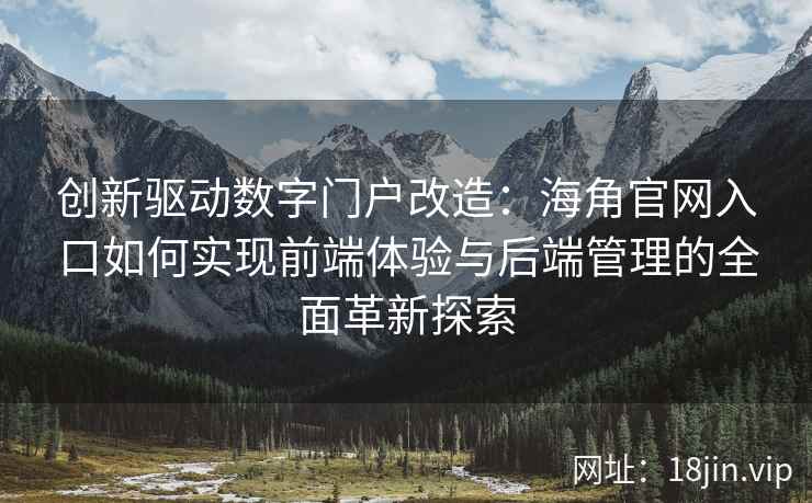 创新驱动数字门户改造:海角官网入口如何实现前端体验与后端管理的全面革新探索 创新驱动数字门户改造:海角官网入口如何实现前端体验与后端管理的全面革新探索