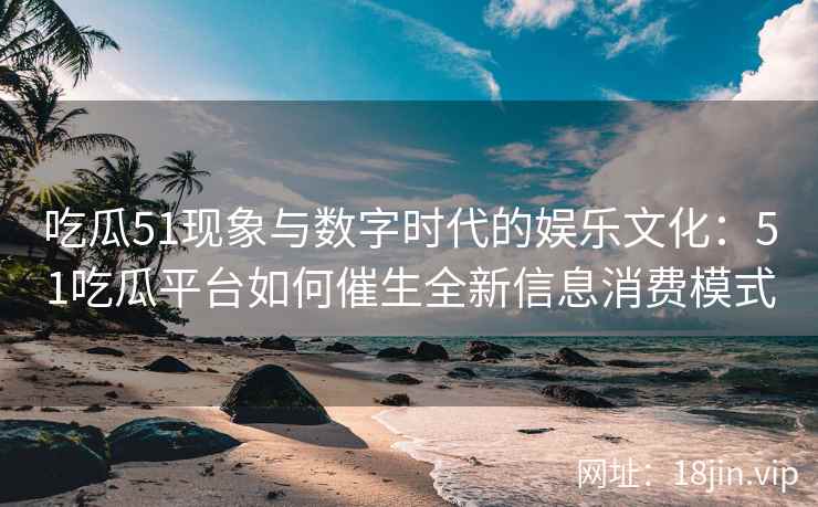 吃瓜51现象与数字时代的娱乐文化：51吃瓜平台如何催生全新信息消费模式