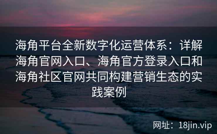 海角平台全新数字化运营体系：详解海角官网入口、海角官方登录入口和海角社区官网共同构建营销生态的实践案例