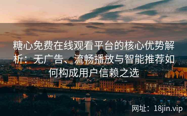 糖心免费在线观看平台的核心优势解析：无广告、流畅播放与智能推荐如何构成用户信赖之选