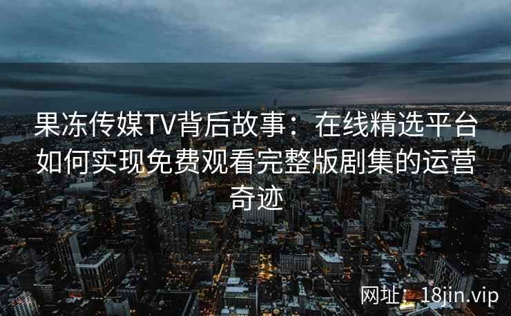 果冻传媒TV背后故事：在线精选平台如何实现免费观看完整版剧集的运营奇迹