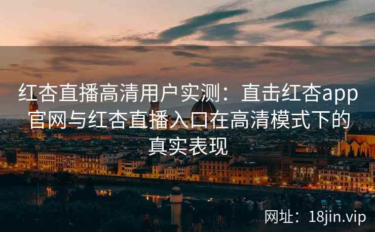 红杏直播高清用户实测:直击红杏app官网与红杏直播入口在高清模式下的真实表现 红杏直播高清用户实测:直击红杏app官网与红杏直播入口在高清模式下的真实表现