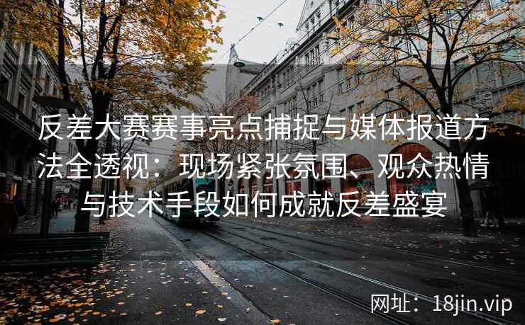 反差大赛赛事亮点捕捉与媒体报道方法全透视:现场紧张氛围、观众热情与技术手段如何成就反差盛宴 反差大赛赛事亮点捕捉与媒体报道方法全透视:现场紧张氛围、观众热情与技术手段如何成就反差盛宴