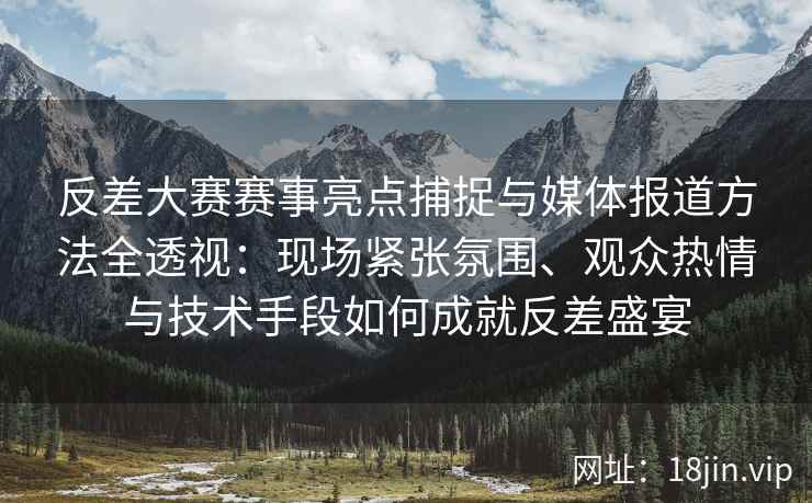 反差大赛赛事亮点捕捉与媒体报道方法全透视：现场紧张氛围、观众热情与技术手段如何成就反差盛宴
