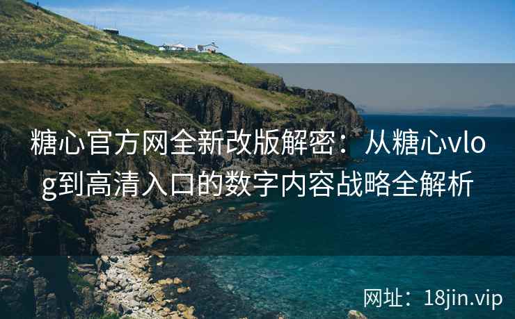 糖心官方网全新改版解密：从糖心vlog到高清入口的数字内容战略全解析