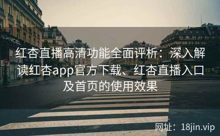 红杏直播高清功能全面评析:深入解读红杏app官方下载、红杏直播入口及首页的使用效果 红杏直播高清功能全面评析:深入解读红杏app官方下载、红杏直播入口及首页的使用效果