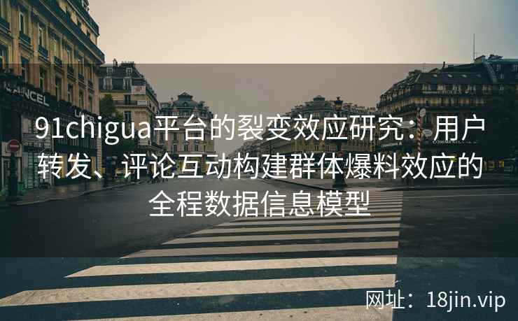 91chigua平台的裂变效应研究:用户转发、评论互动构建群体爆料效应的全程数据信息模型 91chigua平台的裂变效应研究:用户转发、评论互动构建群体爆料效应的全程数据信息模型