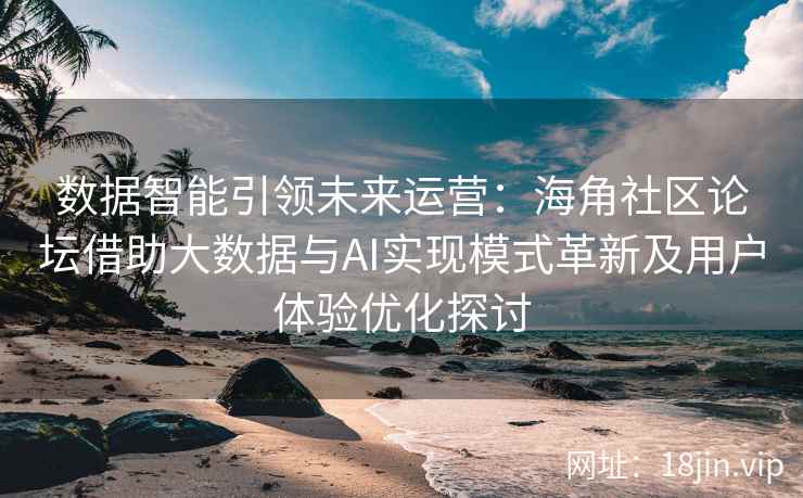 数据智能引领未来运营:海角社区论坛借助大数据与AI实现模式革新及用户体验优化探讨 数据智能引领未来运营:海角社区论坛借助大数据与AI实现模式革新及用户体验优化探讨