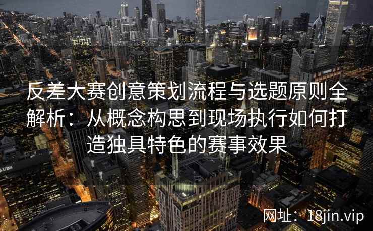 反差大赛创意策划流程与选题原则全解析:从概念构思到现场执行如何打造独具特色的赛事效果 反差大赛创意策划流程与选题原则全解析:从概念构思到现场执行如何打造独具特色的赛事效果