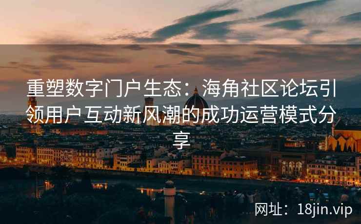 重塑数字门户生态:海角社区论坛引领用户互动新风潮的成功运营模式分享 重塑数字门户生态:海角社区论坛引领用户互动新风潮的成功运营模式分享