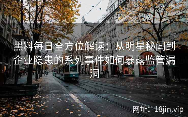 黑料每日全方位解读:从明星秘闻到企业隐患的系列事件如何暴露监管漏洞 黑料每日全方位解读:从明星秘闻到企业隐患的系列事件如何暴露监管漏洞