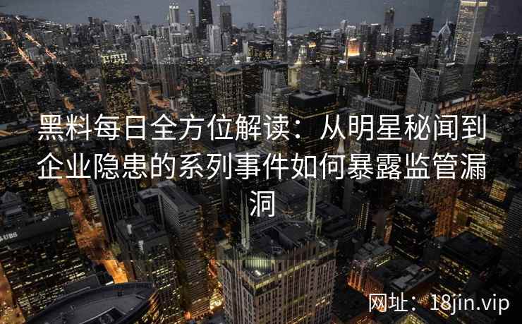 黑料每日全方位解读:从明星秘闻到企业隐患的系列事件如何暴露监管漏洞 黑料每日全方位解读:从明星秘闻到企业隐患的系列事件如何暴露监管漏洞
