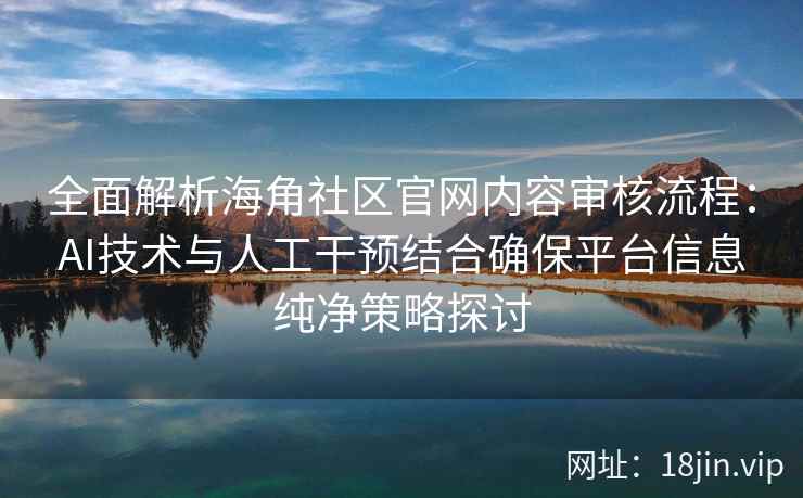 全面解析海角社区官网内容审核流程:AI技术与人工干预结合确保平台信息纯净策略探讨 全面解析海角社区官网内容审核流程:AI技术与人工干预结合确保平台信息纯净策略探讨