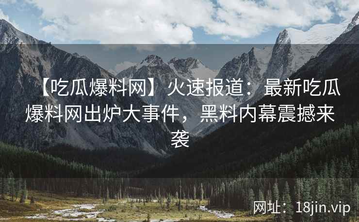 【吃瓜爆料网】火速报道：最新吃瓜爆料网出炉大事件，黑料内幕震撼来袭