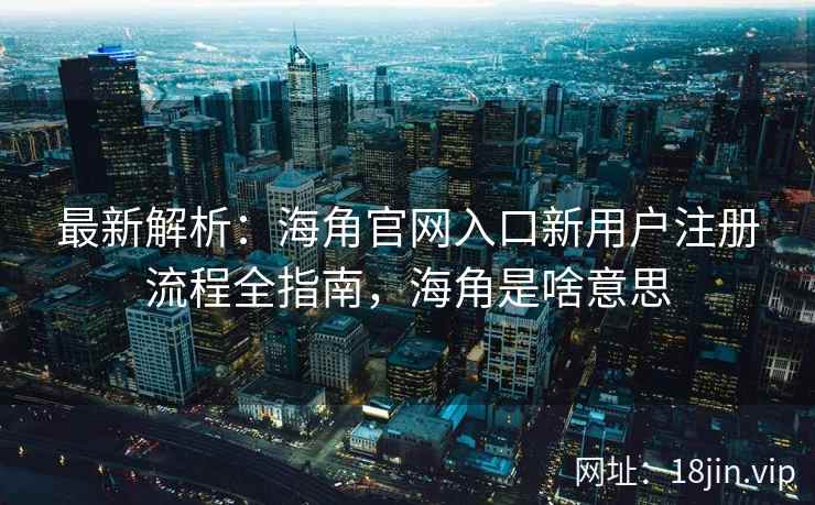最新解析：海角官网入口新用户注册流程全指南，海角是啥意思