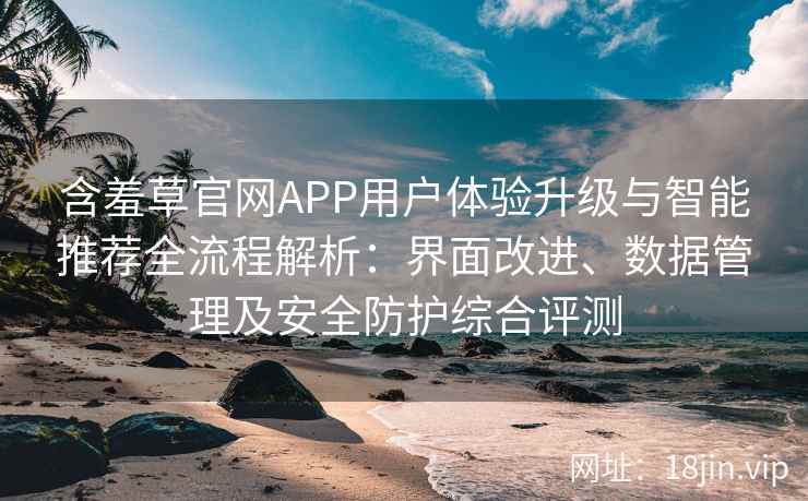 含羞草官网APP用户体验升级与智能推荐全流程解析：界面改进、数据管理及安全防护综合评测