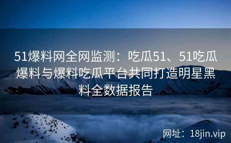 51爆料网全网监测：吃瓜51、51吃瓜爆料与爆料吃瓜平台共同打造明星黑料全数据报告
