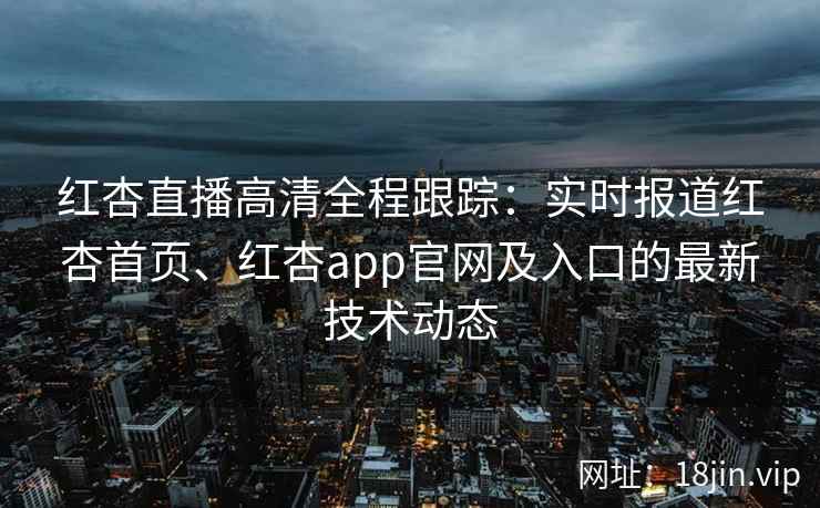 红杏直播高清全程跟踪:实时报道红杏首页、红杏app官网及入口的最新技术动态 红杏直播高清全程跟踪:实时报道红杏首页、红杏app官网及入口的最新技术动态