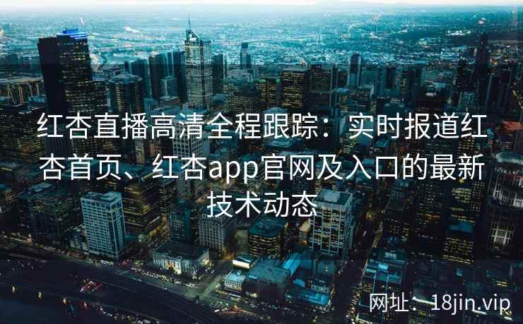 红杏直播高清全程跟踪:实时报道红杏首页、红杏app官网及入口的最新技术动态 红杏直播高清全程跟踪:实时报道红杏首页、红杏app官网及入口的最新技术动态