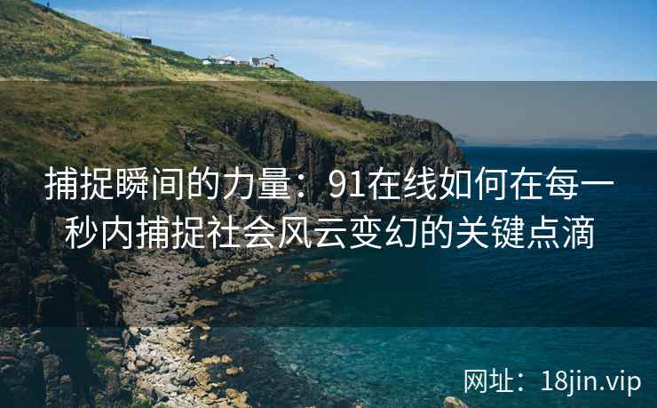 捕捉瞬间的力量:91在线如何在每一秒内捕捉社会风云变幻的关键点滴 捕捉瞬间的力量:91在线如何在每一秒内捕捉社会风云变幻的关键点滴