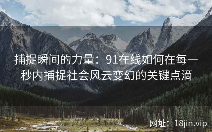 捕捉瞬间的力量:91在线如何在每一秒内捕捉社会风云变幻的关键点滴 捕捉瞬间的力量:91在线如何在每一秒内捕捉社会风云变幻的关键点滴