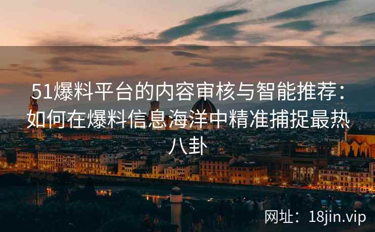 51爆料平台的内容审核与智能推荐：如何在爆料信息海洋中精准捕捉最热八卦