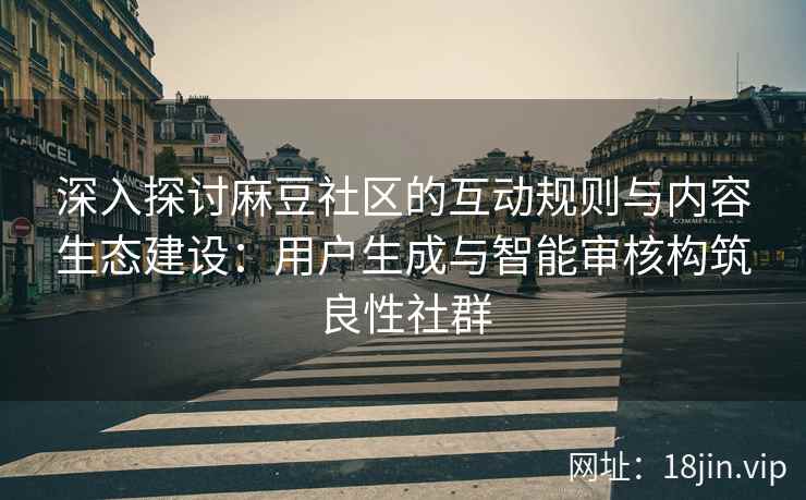 深入探讨麻豆社区的互动规则与内容生态建设：用户生成与智能审核构筑良性社群