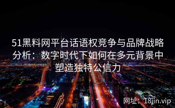 51黑料网平台话语权竞争与品牌战略分析:数字时代下如何在多元背景中塑造独特公信力 51黑料网平台话语权竞争与品牌战略分析:数字时代下如何在多元背景中塑造独特公信力